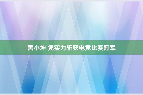 黑小坤 凭实力斩获电竞比赛冠军