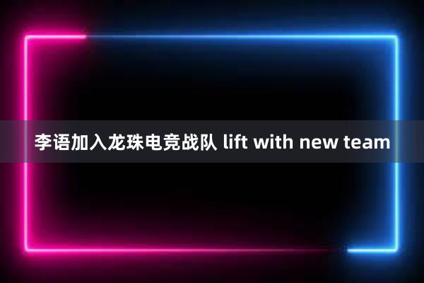 李语加入龙珠电竞战队 lift with new team